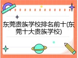 东莞贵族学校排名前十(东莞十大贵族学校)