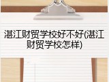 湛江财贸学校好不好(湛江财贸学校怎样)