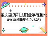 重庆建筑科技职业学院到北站(重科职院至北站)