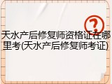 天水产后修复师资格证在哪里考(天水产后修复师考证)