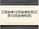 江苏自考10月自考科目(江苏10月自考科目)