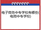 电子商务中专学校有哪些(电商中专学校)