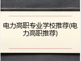 电力高职专业学校推荐(电力高职推荐)