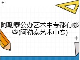 阿勒泰公办艺术中专都有哪些(阿勒泰艺术中专)