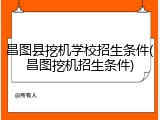 昌图县挖机学校招生条件(昌图挖机招生条件)