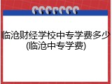 临沧财经学校中专学费多少(临沧中专学费)