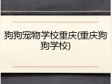 狗狗宠物学校重庆(重庆狗狗学校)