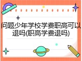 问题少年学校学费职高可以退吗(职高学费退吗)