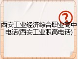 西安工业经济综合职业高中电话(西安工业职高电话)