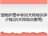 宠物护理中专训犬师培训多少钱(训犬师培训费用)