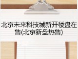 北京未来科技城新开楼盘在售(北京新盘热售)