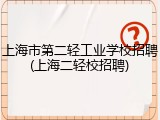 上海市第二轻工业学校招聘(上海二轻校招聘)