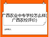 广西农业中专学校怎么样(广西农校评价)