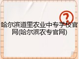 哈尔滨道里农业中专学校官网(哈尔滨农专官网)