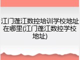 江门蓬江数控培训学校地址在哪里(江门蓬江数控学校地址)