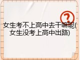 女生考不上高中去干嘛呢(女生没考上高中出路)