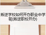 叛逆学校如何开办职业中学呢(叛逆职校开办)