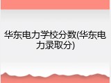 华东电力学校分数(华东电力录取分)