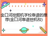 金口河挖掘机学校靠谱的推荐(金口河靠谱挖机校)