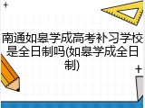 南通如皋学成高考补习学校是全日制吗(如皋学成全日制)