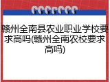 赣州全南县农业职业学校要求高吗(赣州全南农校要求高吗)