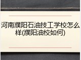 河南濮阳石油技工学校怎么样(濮阳油校如何)
