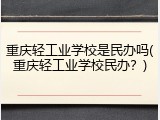 重庆轻工业学校是民办吗(重庆轻工业学校民办？)