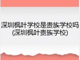 深圳枫叶学校是贵族学校吗(深圳枫叶贵族学校)