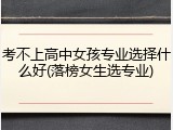 考不上高中女孩专业选择什么好(落榜女生选专业)
