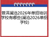 普洱澜沧2026年单招培训学校有哪些(澜沧2026单招学校)