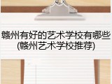 赣州有好的艺术学校有哪些(赣州艺术学校推荐)