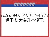 武汉纺织大学专升本和武汉轻工(纺大专升本轻工)