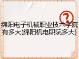 绵阳电子机械职业技术学院有多大(绵阳机电职院多大)