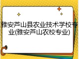 雅安芦山县农业技术学校专业(雅安芦山农校专业)