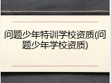 问题少年特训学校资质(问题少年学校资质)