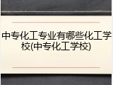 中专化工专业有哪些化工学校(中专化工学校)