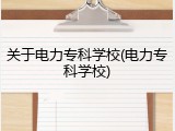关于电力专科学校(电力专科学校)