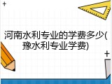 河南水利专业的学费多少(豫水利专业学费)