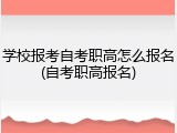学校报考自考职高怎么报名(自考职高报名)