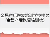 金昌产后恢复培训学校排名(金昌产后恢复培训榜)