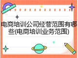 电商培训公司经营范围有哪些(电商培训业务范围)