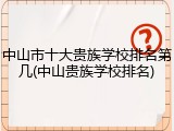 中山市十大贵族学校排名第几(中山贵族学校排名)