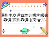深圳电商运营培训机构哪家靠谱(深圳靠谱电商培训)