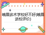 峨眉武术学校好不好(峨眉武校评价)