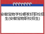 安徽宠物学校哪家好职校招生(安徽宠物职校招生)