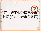 广西二轻工业管理学校宿舍环境(广西二轻宿舍环境)