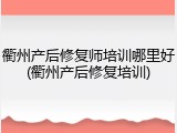 衢州产后修复师培训哪里好(衢州产后修复培训)
