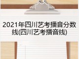 2021年四川艺考播音分数线(四川艺考播音线)