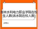 吉林水利电力职业学院在校生人数(吉水院在校人数)