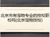 北京市有宠物专业的技校职校吗(北京宠物技校)